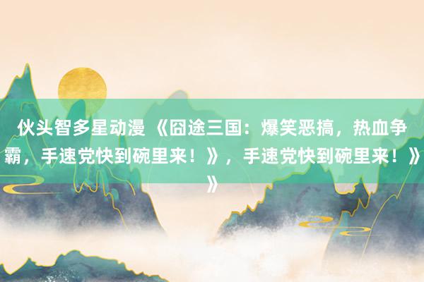 伙头智多星动漫 《囧途三国：爆笑恶搞，热血争霸，手速党快到碗里来！》，手速党快到碗里来！》