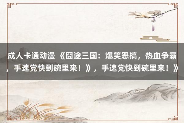 成人卡通动漫 《囧途三国：爆笑恶搞，热血争霸，手速党快到碗里来！》，手速党快到碗里来！》