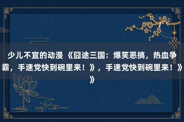 少儿不宜的动漫 《囧途三国：爆笑恶搞，热血争霸，手速党快到碗里来！》，手速党快到碗里来！》