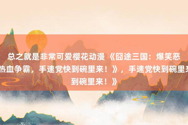 总之就是非常可爱樱花动漫 《囧途三国：爆笑恶搞，热血争霸，手速党快到碗里来！》，手速党快到碗里来！》