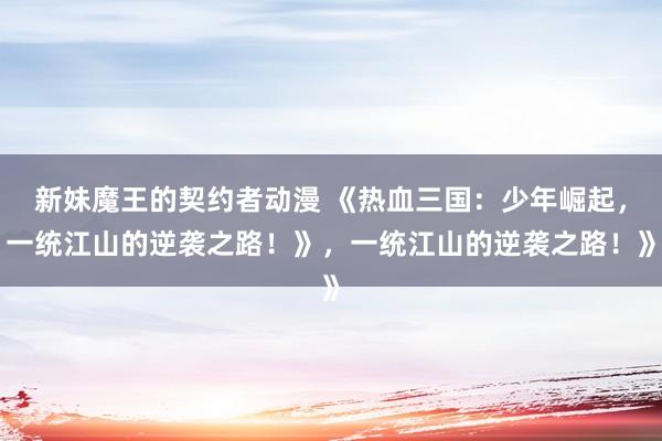 新妹魔王的契约者动漫 《热血三国：少年崛起，一统江山的逆袭之路！》，一统江山的逆袭之路！》