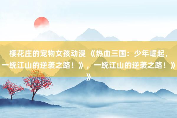 樱花庄的宠物女孩动漫 《热血三国：少年崛起，一统江山的逆袭之路！》，一统江山的逆袭之路！》