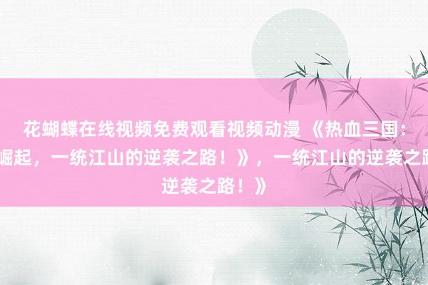 花蝴蝶在线视频免费观看视频动漫 《热血三国：少年崛起，一统江山的逆袭之路！》，一统江山的逆袭之路！》