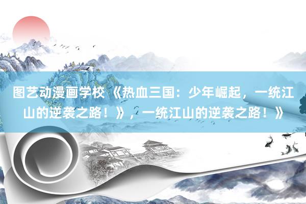 图艺动漫画学校 《热血三国：少年崛起，一统江山的逆袭之路！》，一统江山的逆袭之路！》