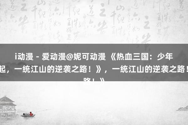 i动漫 - 爱动漫@妮可动漫 《热血三国：少年崛起，一统江山的逆袭之路！》，一统江山的逆袭之路！》