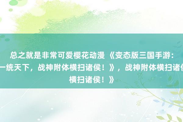 总之就是非常可爱樱花动漫 《变态版三国手游：开局一统天下，战神附体横扫诸侯！》，战神附体横扫诸侯！》