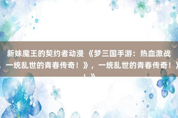 新妹魔王的契约者动漫 《梦三国手游：热血激战，一统乱世的青春传奇！》，一统乱世的青春传奇！》