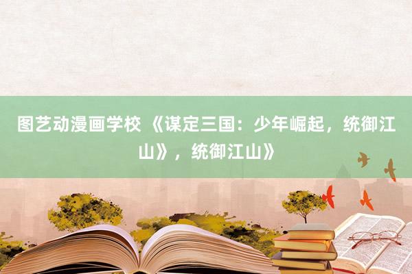图艺动漫画学校 《谋定三国：少年崛起，统御江山》，统御江山》