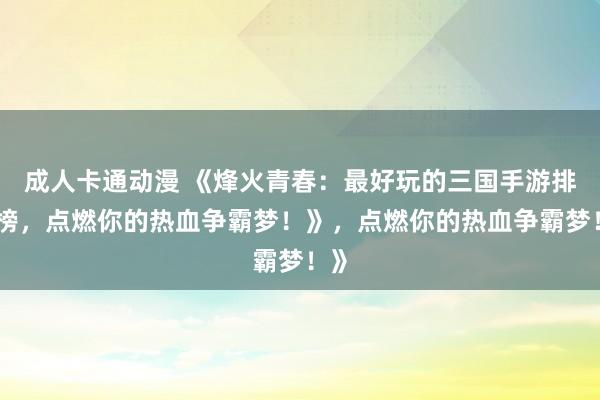 成人卡通动漫 《烽火青春：最好玩的三国手游排行榜，点燃你的热血争霸梦！》，点燃你的热血争霸梦！》