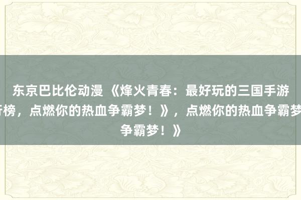 东京巴比伦动漫 《烽火青春：最好玩的三国手游排行榜，点燃你的热血争霸梦！》，点燃你的热血争霸梦！》