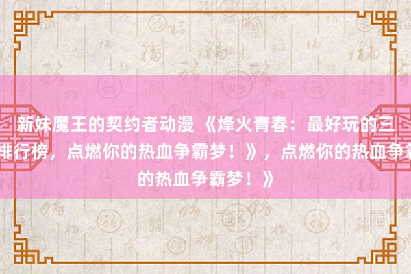 新妹魔王的契约者动漫 《烽火青春：最好玩的三国手游排行榜，点燃你的热血争霸梦！》，点燃你的热血争霸梦！》