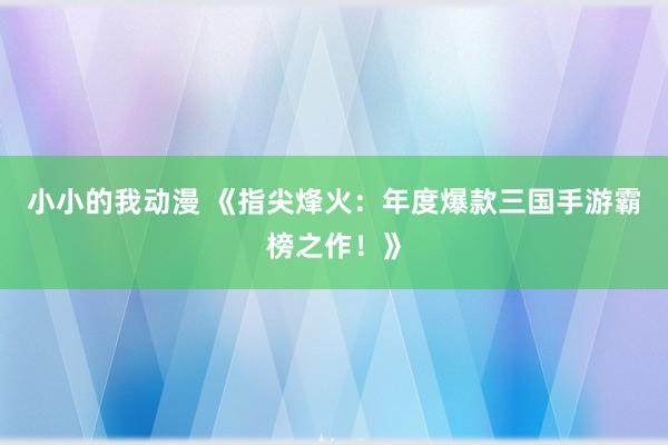 小小的我动漫 《指尖烽火：年度爆款三国手游霸榜之作！》