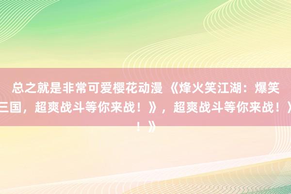 总之就是非常可爱樱花动漫 《烽火笑江湖：爆笑三国，超爽战斗等你来战！》，超爽战斗等你来战！》