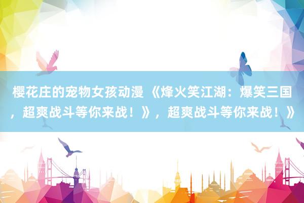 樱花庄的宠物女孩动漫 《烽火笑江湖：爆笑三国，超爽战斗等你来战！》，超爽战斗等你来战！》