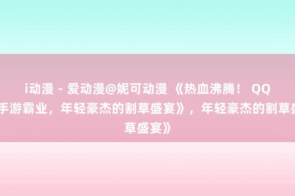 i动漫 - 爱动漫@妮可动漫 《热血沸腾！ QQ三国手游霸业，年轻豪杰的割草盛宴》，年轻豪杰的割草盛宴》