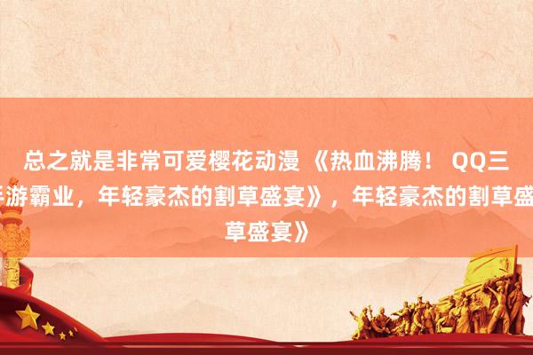 总之就是非常可爱樱花动漫 《热血沸腾！ QQ三国手游霸业，年轻豪杰的割草盛宴》，年轻豪杰的割草盛宴》