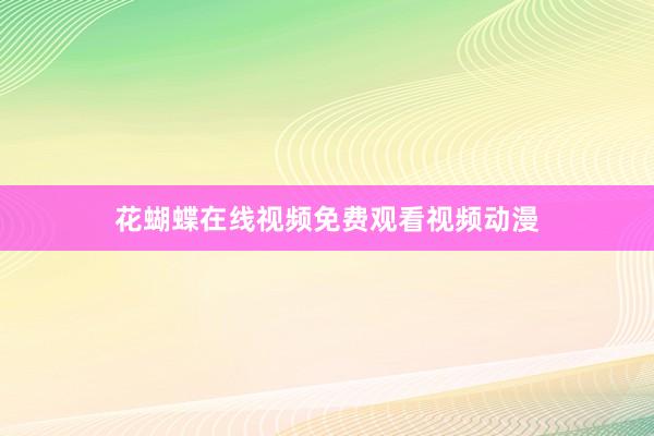花蝴蝶在线视频免费观看视频动漫