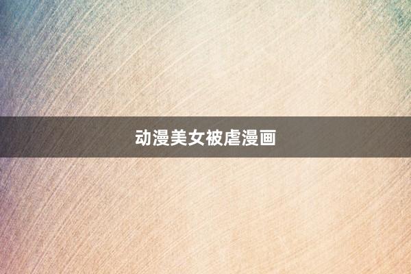 动漫美女被虐漫画