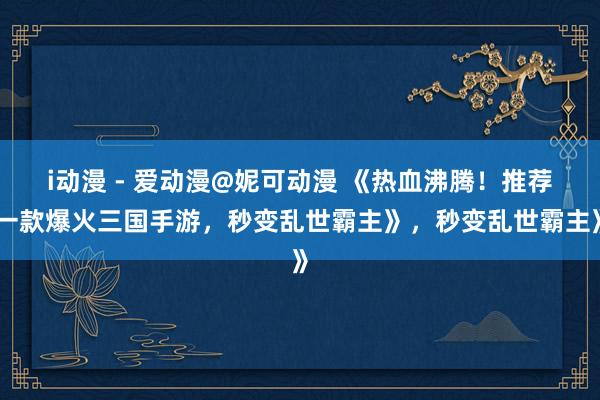 i动漫 - 爱动漫@妮可动漫 《热血沸腾！推荐一款爆火三国手游，秒变乱世霸主》，秒变乱世霸主》