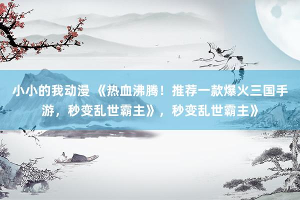 小小的我动漫 《热血沸腾！推荐一款爆火三国手游，秒变乱世霸主》，秒变乱世霸主》