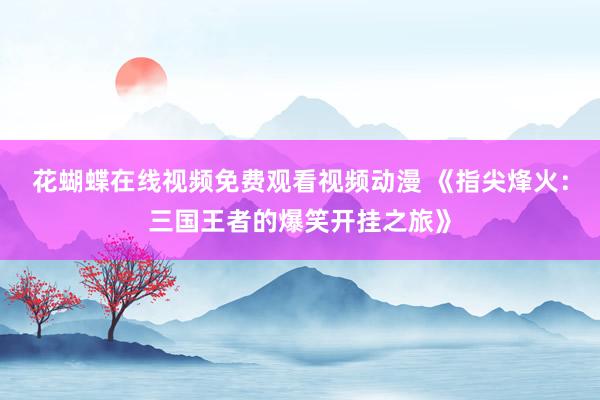 花蝴蝶在线视频免费观看视频动漫 《指尖烽火：三国王者的爆笑开挂之旅》