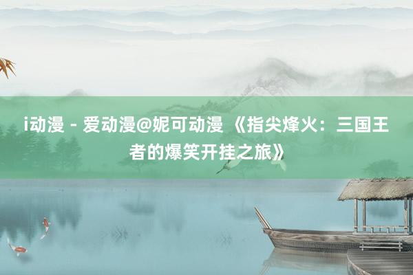 i动漫 - 爱动漫@妮可动漫 《指尖烽火：三国王者的爆笑开挂之旅》