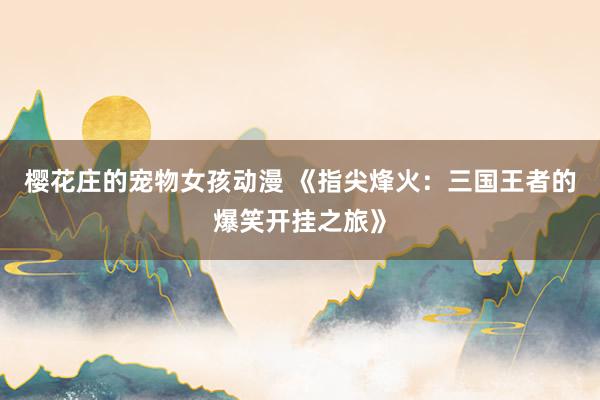 樱花庄的宠物女孩动漫 《指尖烽火：三国王者的爆笑开挂之旅》