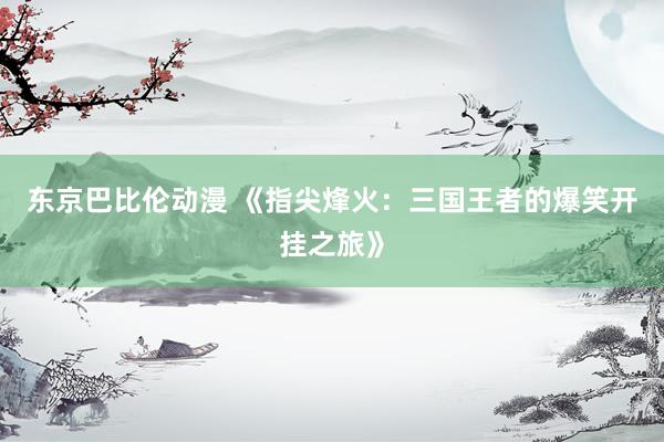 东京巴比伦动漫 《指尖烽火：三国王者的爆笑开挂之旅》