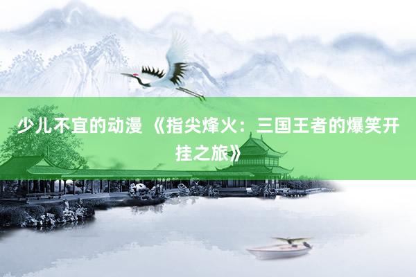 少儿不宜的动漫 《指尖烽火：三国王者的爆笑开挂之旅》