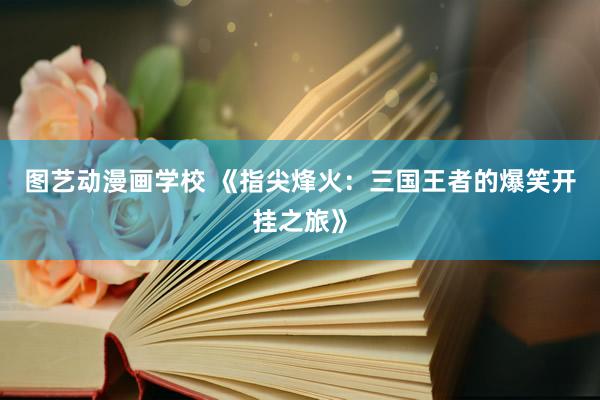 图艺动漫画学校 《指尖烽火：三国王者的爆笑开挂之旅》