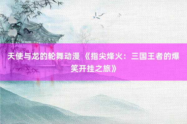 天使与龙的轮舞动漫 《指尖烽火：三国王者的爆笑开挂之旅》