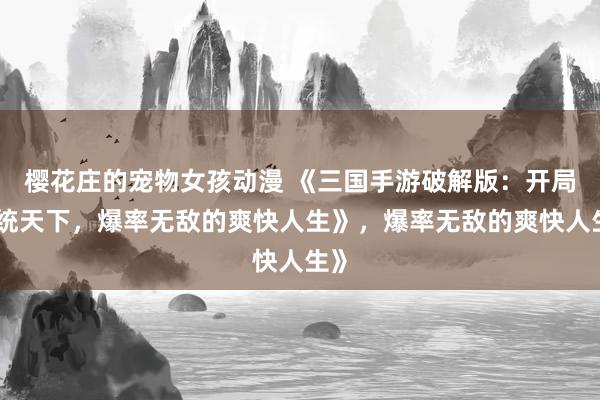 樱花庄的宠物女孩动漫 《三国手游破解版：开局一统天下，爆率无敌的爽快人生》，爆率无敌的爽快人生》