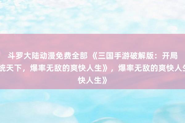 斗罗大陆动漫免费全部 《三国手游破解版：开局一统天下，爆率无敌的爽快人生》，爆率无敌的爽快人生》