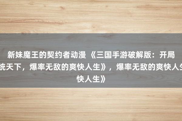 新妹魔王的契约者动漫 《三国手游破解版：开局一统天下，爆率无敌的爽快人生》，爆率无敌的爽快人生》