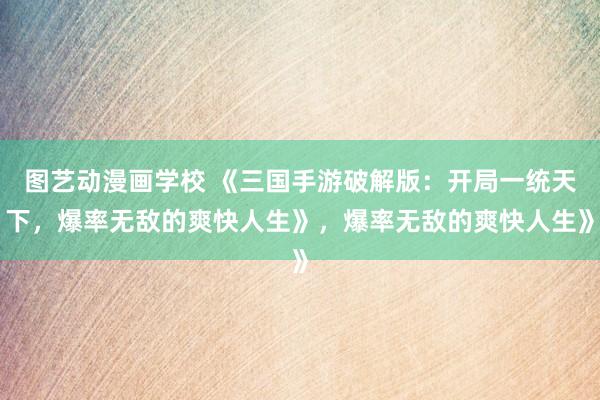 图艺动漫画学校 《三国手游破解版：开局一统天下，爆率无敌的爽快人生》，爆率无敌的爽快人生》