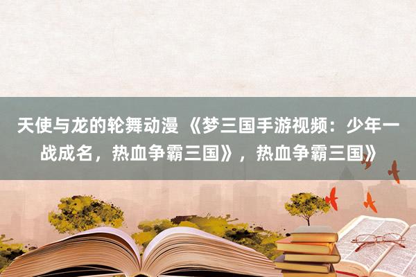 天使与龙的轮舞动漫 《梦三国手游视频：少年一战成名，热血争霸三国》，热血争霸三国》