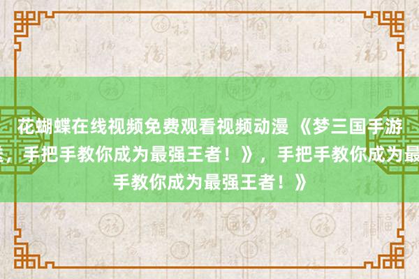 花蝴蝶在线视频免费观看视频动漫 《梦三国手游礼包大放送，手把手教你成为最强王者！》，手把手教你成为最强王者！》