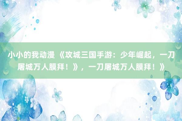 小小的我动漫 《攻城三国手游：少年崛起，一刀屠城万人膜拜！》，一刀屠城万人膜拜！》