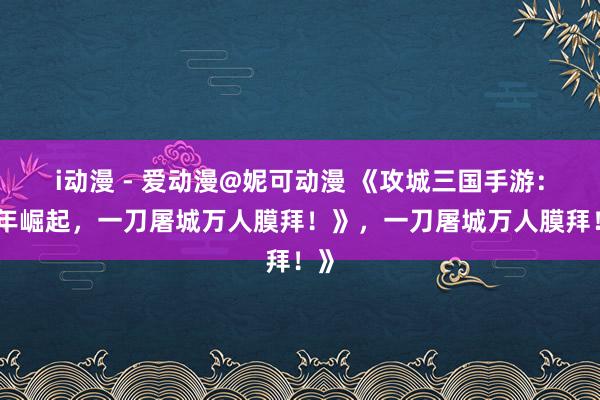 i动漫 - 爱动漫@妮可动漫 《攻城三国手游：少年崛起，一刀屠城万人膜拜！》，一刀屠城万人膜拜！》