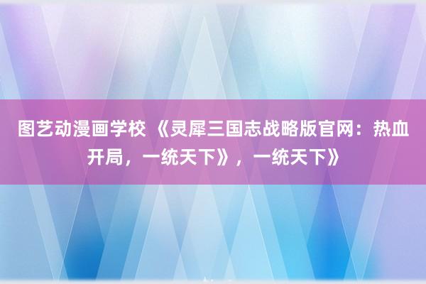 图艺动漫画学校 《灵犀三国志战略版官网：热血开局，一统天下》，一统天下》