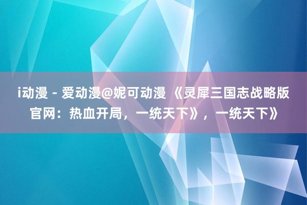 i动漫 - 爱动漫@妮可动漫 《灵犀三国志战略版官网：热血开局，一统天下》，一统天下》