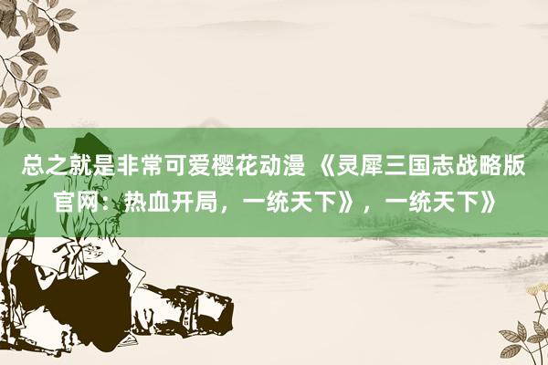 总之就是非常可爱樱花动漫 《灵犀三国志战略版官网：热血开局，一统天下》，一统天下》