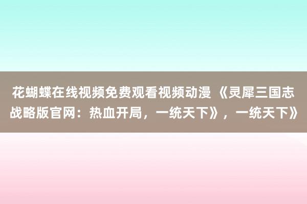 花蝴蝶在线视频免费观看视频动漫 《灵犀三国志战略版官网：热血开局，一统天下》，一统天下》