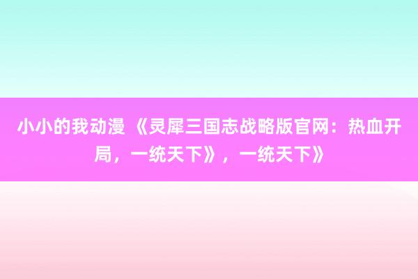 小小的我动漫 《灵犀三国志战略版官网：热血开局，一统天下》，一统天下》