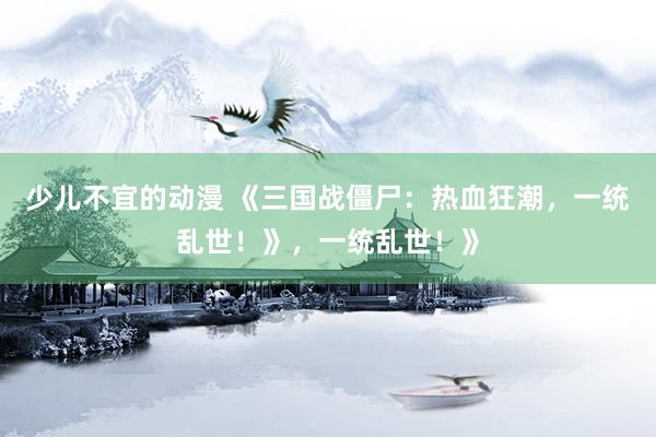 少儿不宜的动漫 《三国战僵尸：热血狂潮，一统乱世！》，一统乱世！》