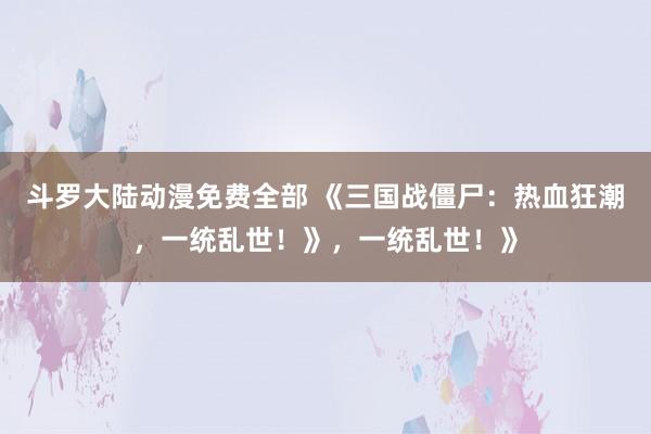 斗罗大陆动漫免费全部 《三国战僵尸：热血狂潮，一统乱世！》，一统乱世！》