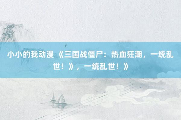小小的我动漫 《三国战僵尸：热血狂潮，一统乱世！》，一统乱世！》