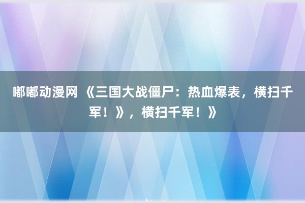 嘟嘟动漫网 《三国大战僵尸：热血爆表，横扫千军！》，横扫千军！》