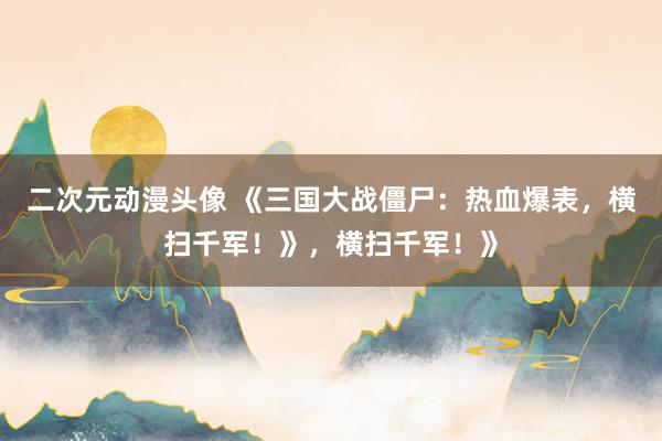 二次元动漫头像 《三国大战僵尸：热血爆表，横扫千军！》，横扫千军！》