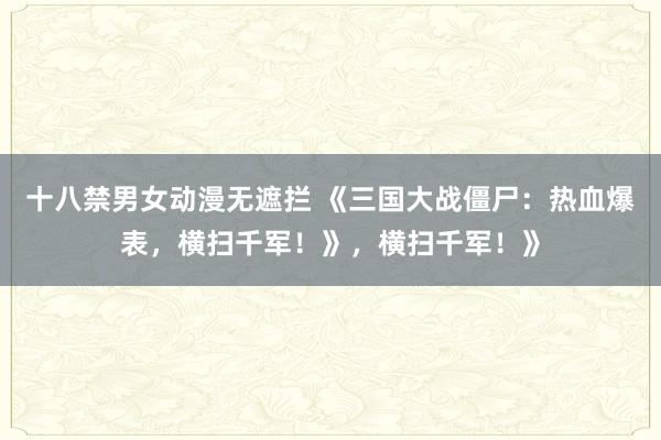 十八禁男女动漫无遮拦 《三国大战僵尸：热血爆表，横扫千军！》，横扫千军！》